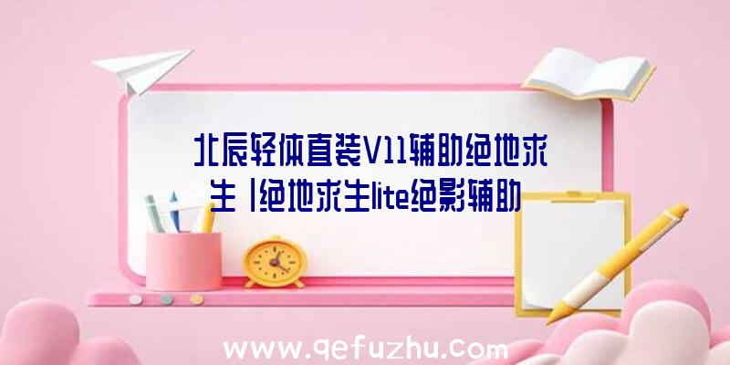 「北辰轻体直装V11辅助绝地求生」|绝地求生lite绝影辅助打不开